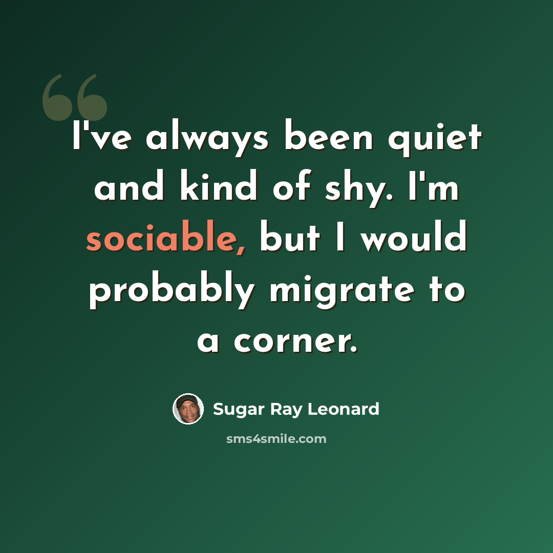 “I've always been quiet and kind of shy. I'm sociable, but I would probably migrate to a corner.” quote by Sugar Ray Leonard