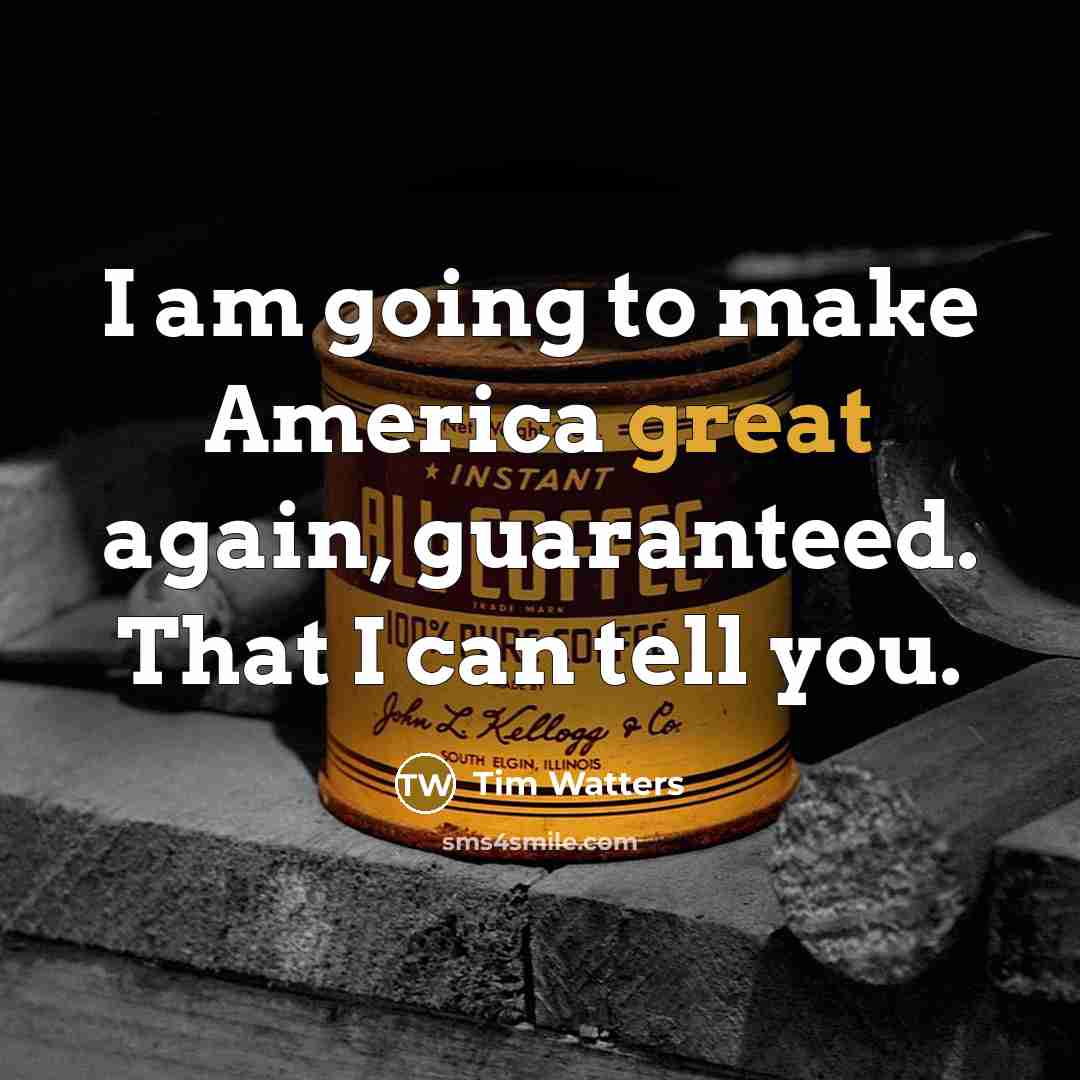 “I am going to make America great again, guaranteed. That I can tell you.” quote by Tim Watters