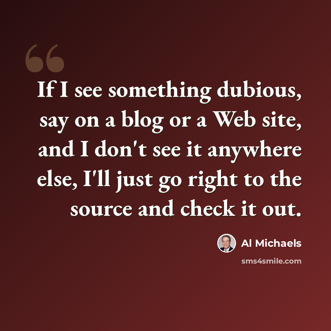 “If I see something dubious, say on a blog or a Web site, and I don't see it anywhere else, I'll just go right to the source and check it out.” quote by Al Michaels