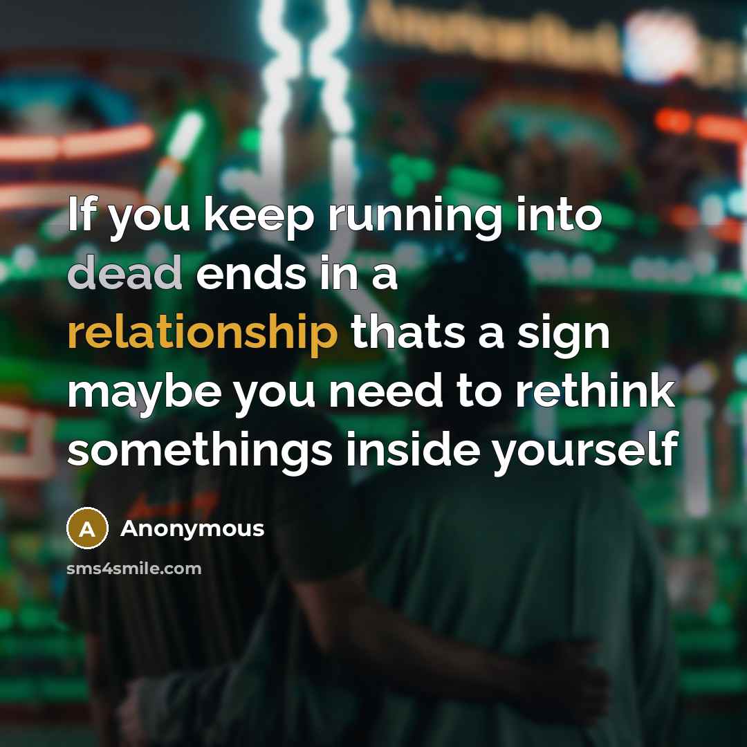 “If you keep running into dead ends in a relationship thats a sign maybe you need to rethink somethings inside yourself” quote by Anonymous