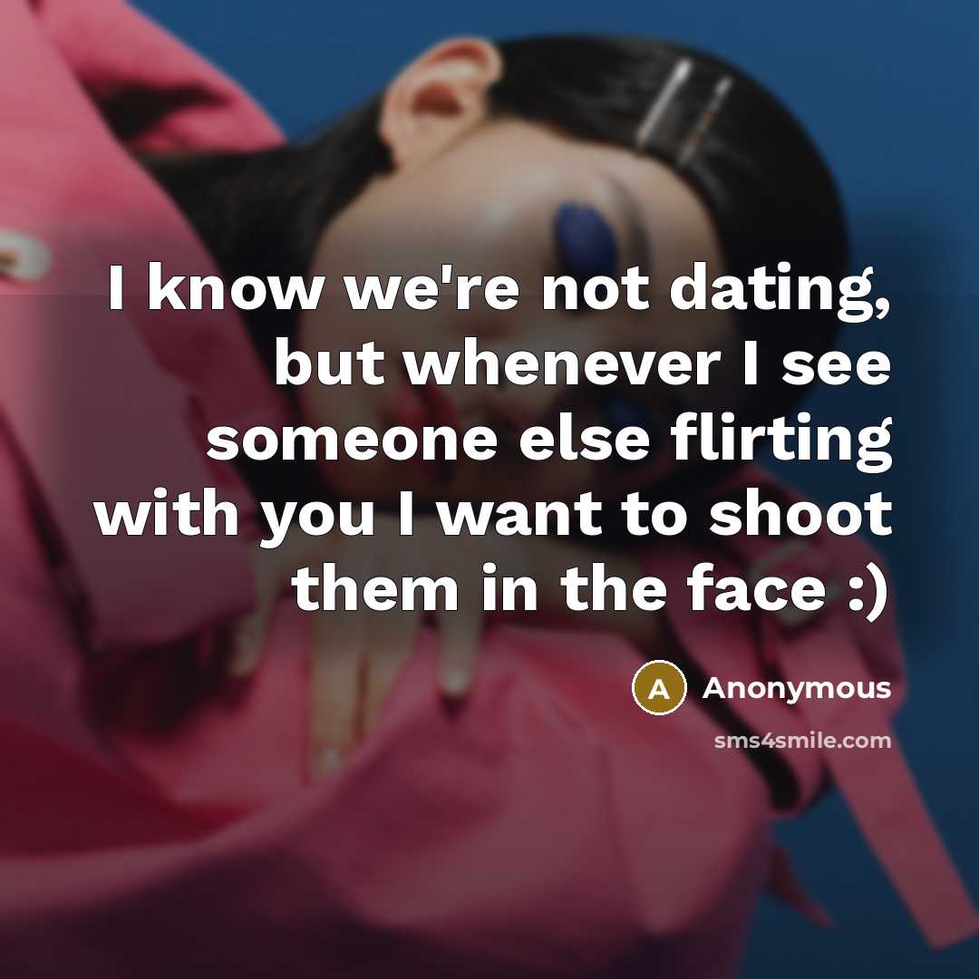 “I know we're not dating, but whenever I see someone else flirting with you I want to shoot them in the face :)” quote by Anonymous