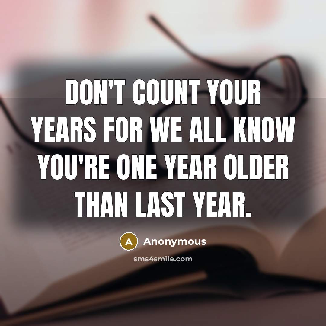 “Don't count your years for we all know you're one year older than last year.” quote by Anonymous
