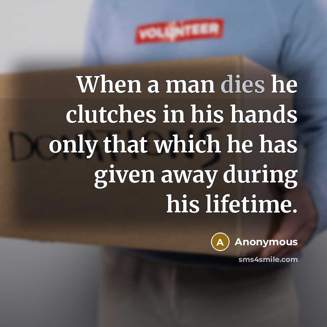 “When a man dies he clutches in his hands only that which he has given away during his lifetime.” quote by Anonymous