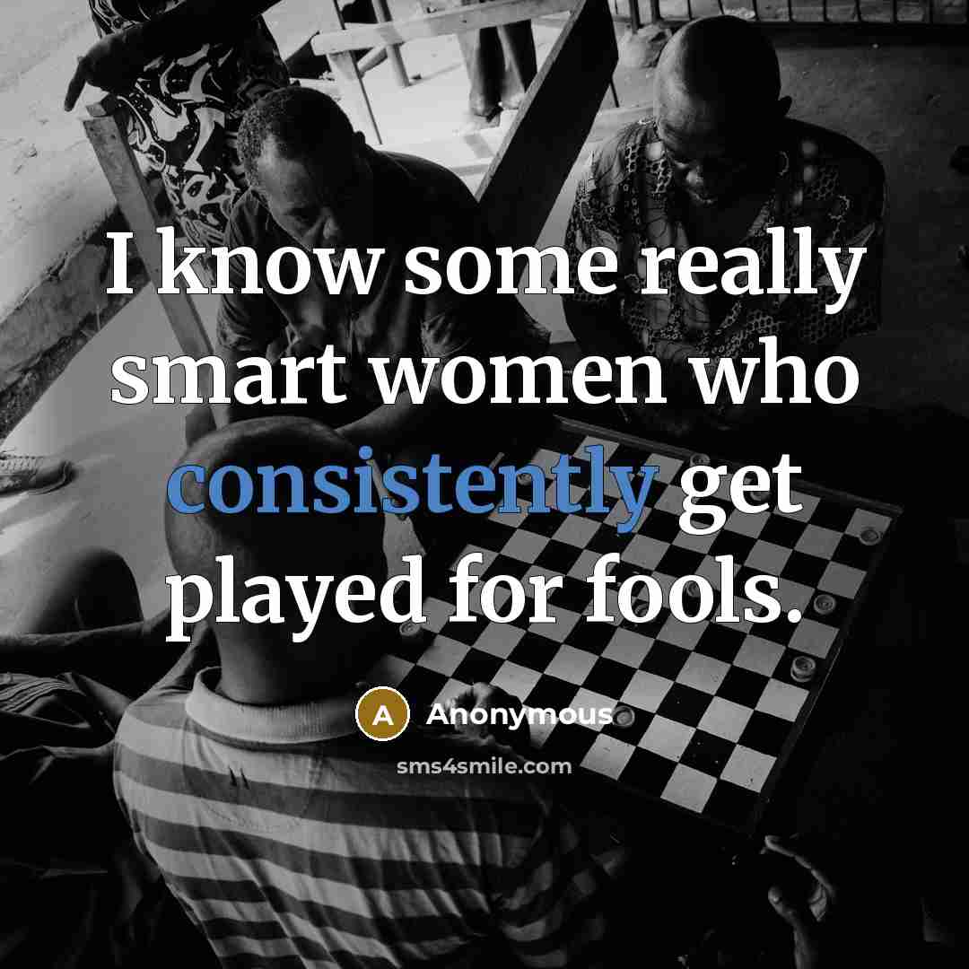“I know some really smart women who consistently get played for fools.” quote by Anonymous