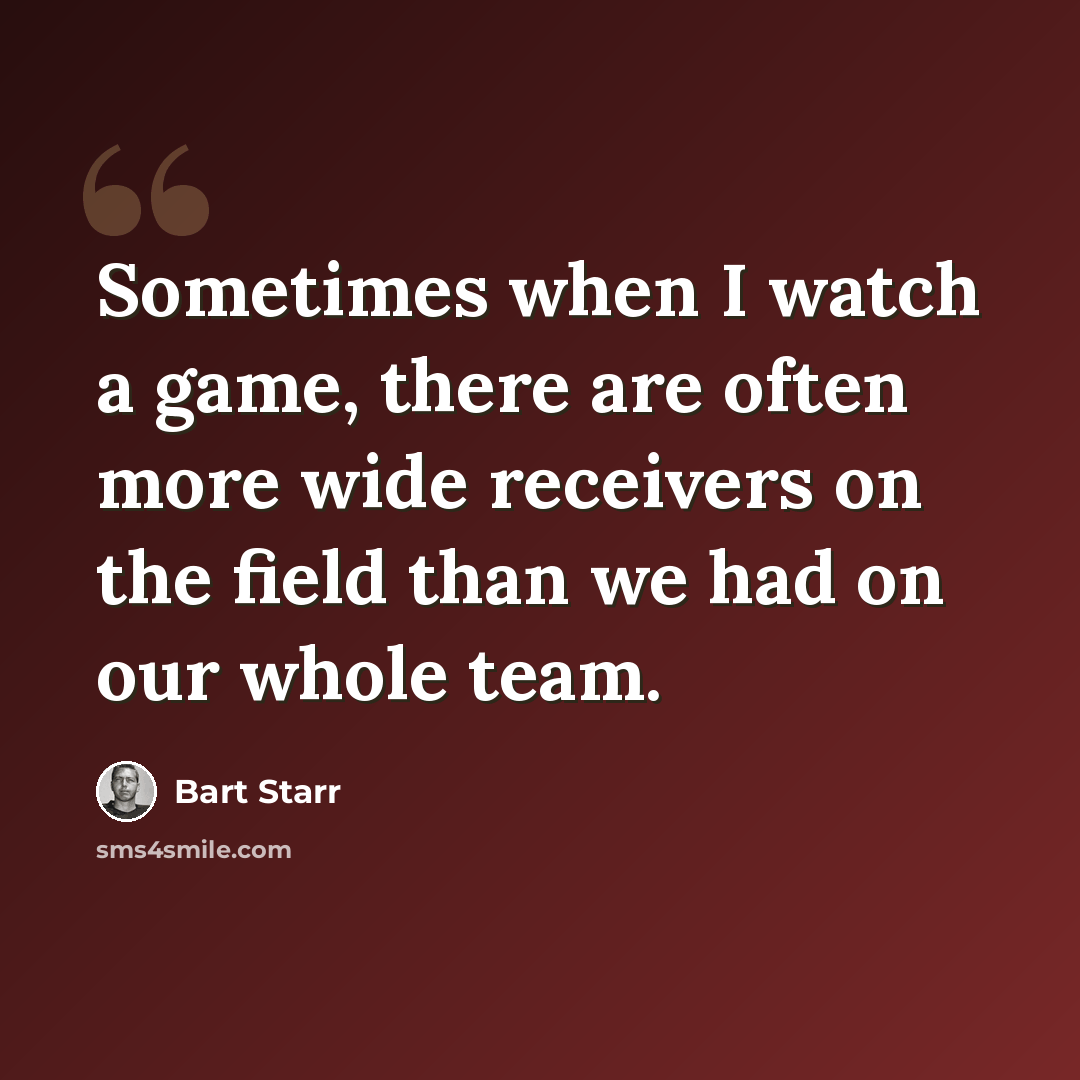 “Sometimes when I watch a game, there are often more wide receivers on the field than we had on our whole team.” quote by Bart Starr