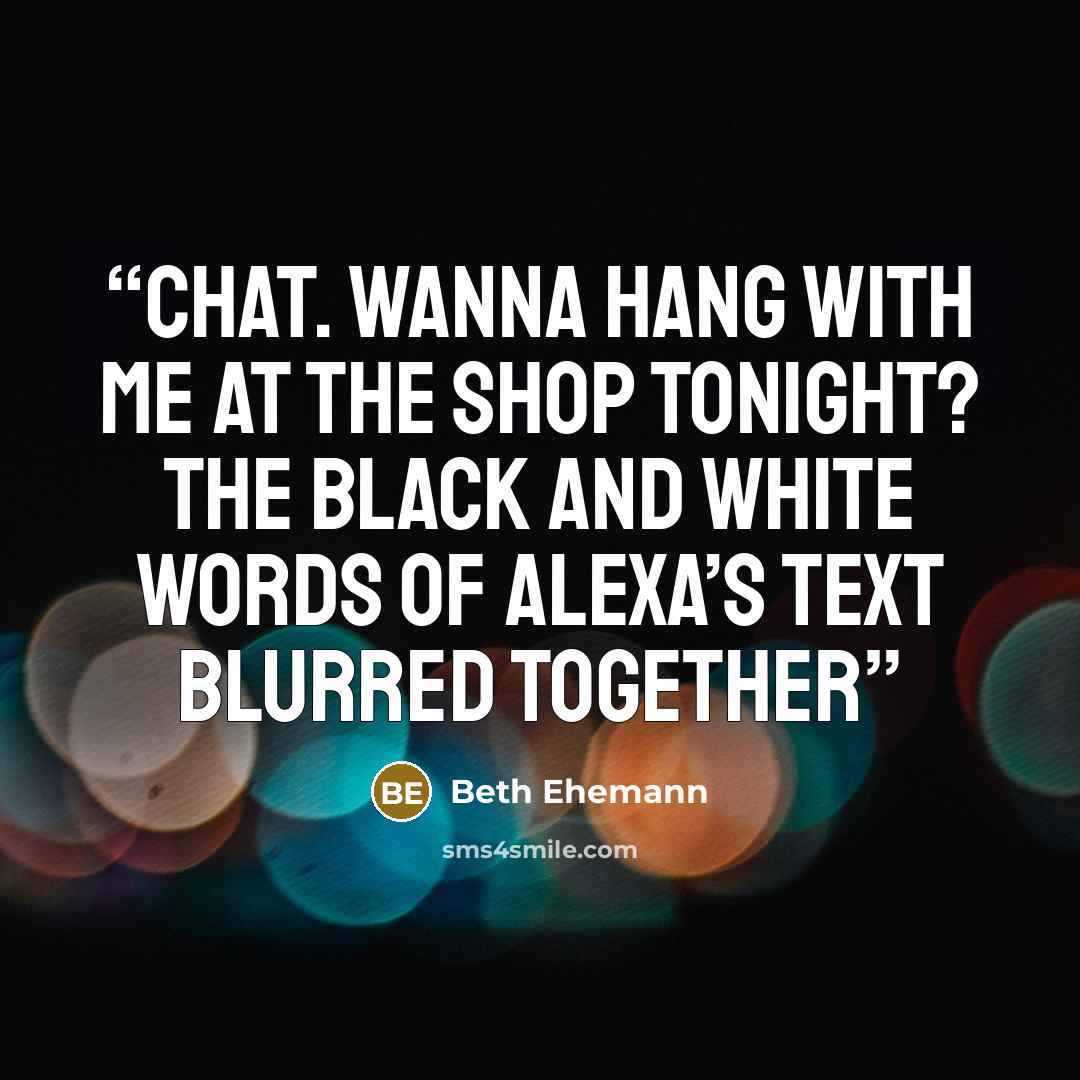 “CHAT. WANNA HANG WITH ME AT THE SHOP TONIGHT? The black and white words of Alexa’s text blurred together” quote by Beth Ehemann