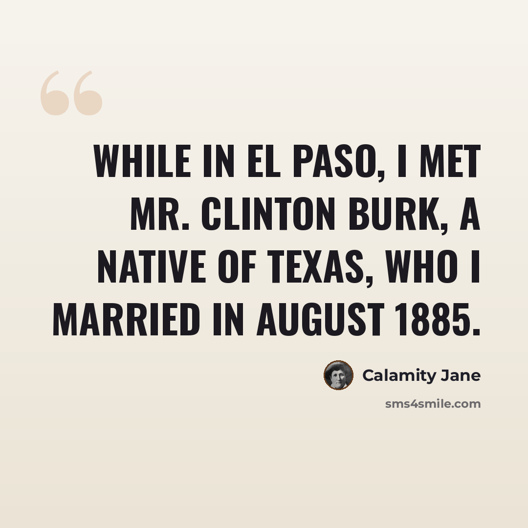 “While in El Paso, I met Mr. Clinton Burk, a native of Texas, who I married in August 1885.” quote by Calamity Jane