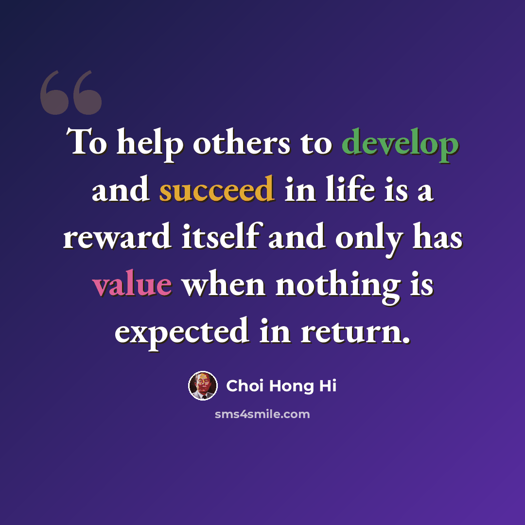 “To help others to develop and succeed in life is a reward itself and only has value when nothing is expected in return.” quote by Choi Hong Hi