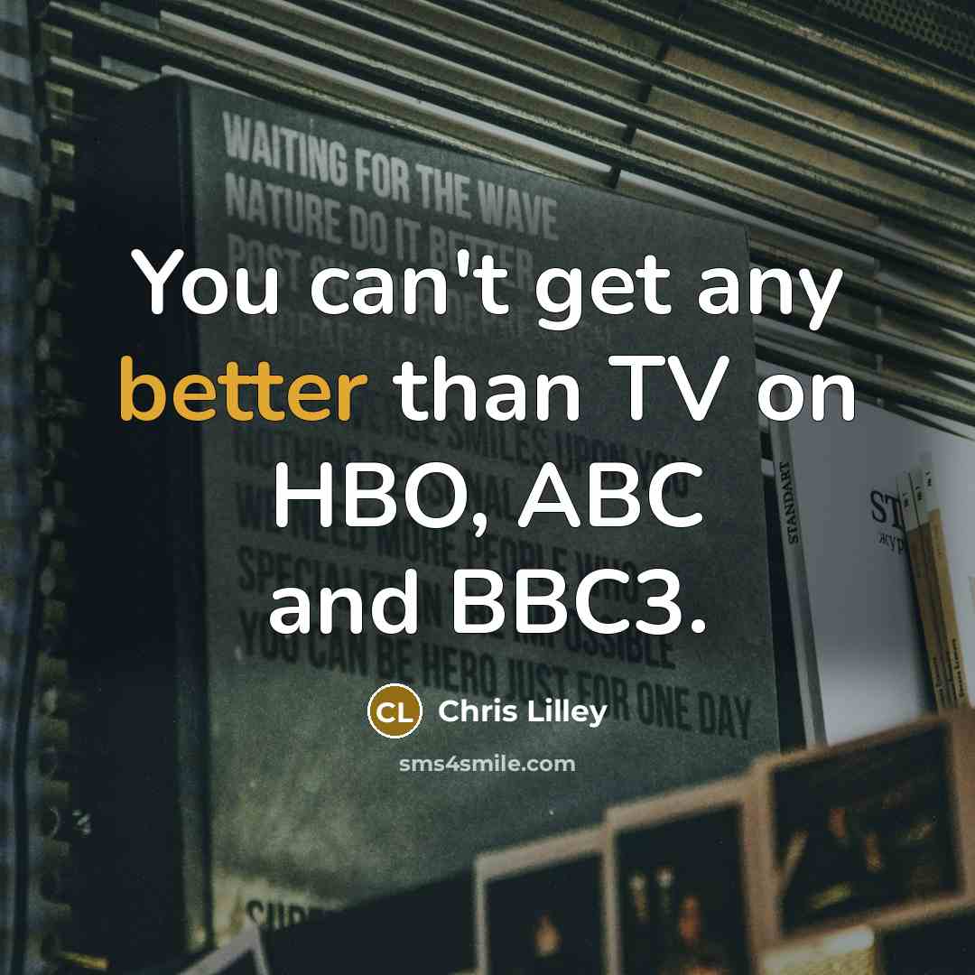 “You can't get any better than TV on HBO, ABC and BBC3.” quote by Chris Lilley