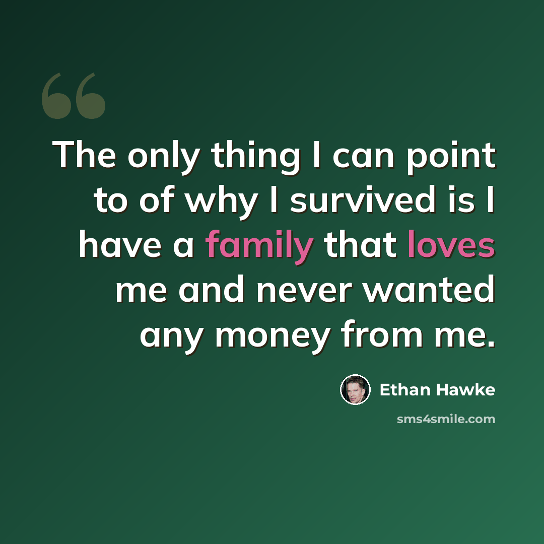 “The only thing I can point to of why I survived is I have a family that loves me and never wanted any money from me.” quote by Ethan Hawke