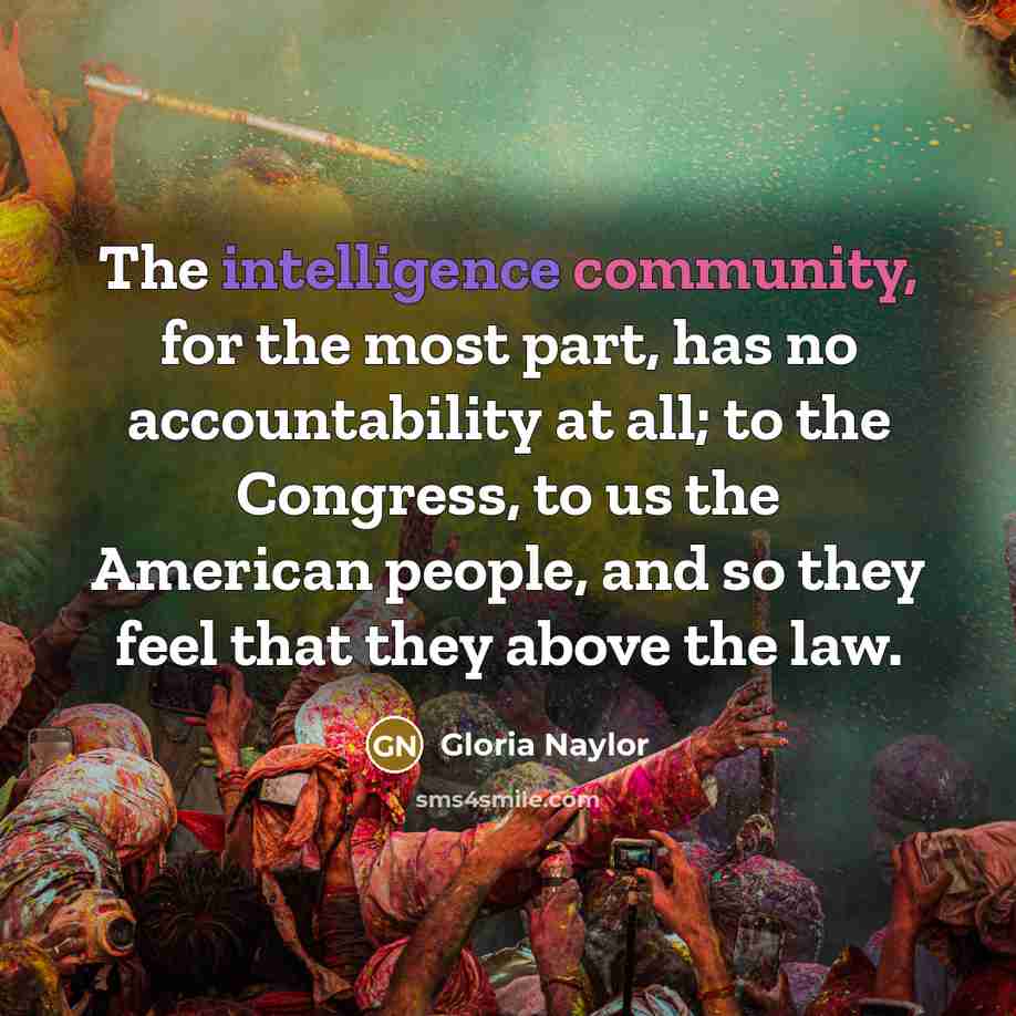 “The intelligence community, for the most part, has no accountability at all; to the Congress, to us the American people, and so they feel that they above the law.” quote by Gloria Naylor