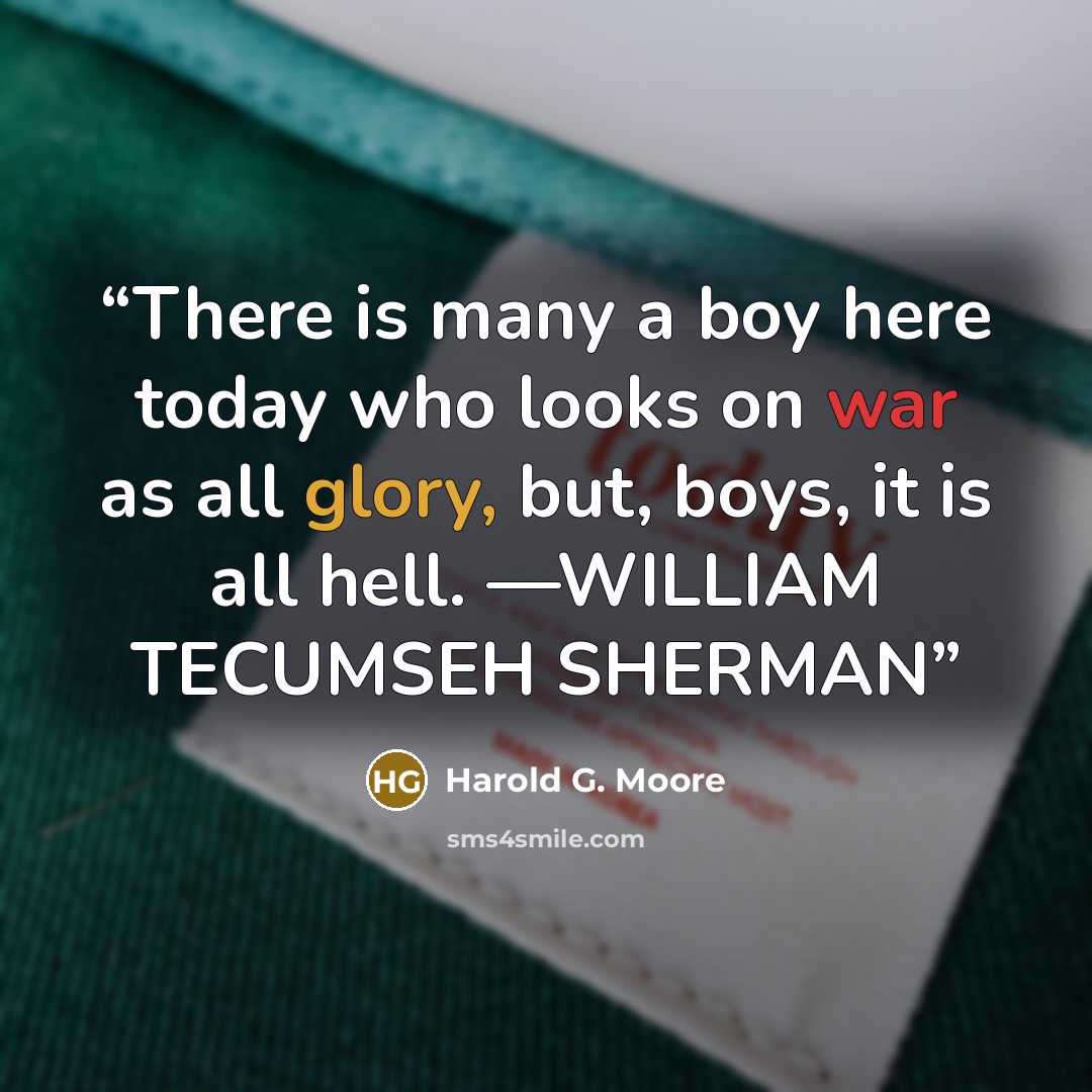 “There is many a boy here today who looks on war as all glory, but, boys, it is all hell. —WILLIAM TECUMSEH SHERMAN” quote by Harold G. Moore