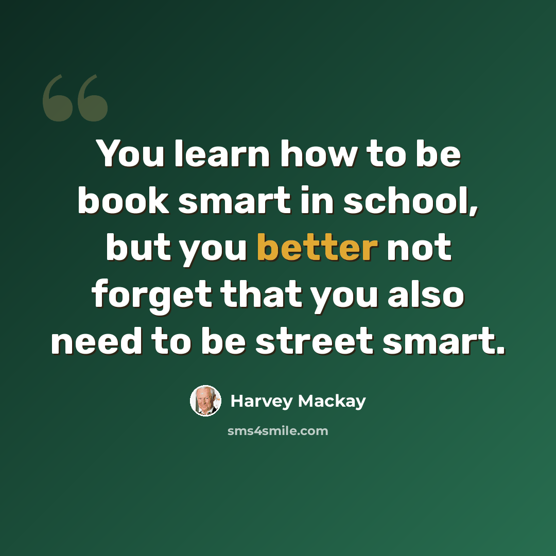 “You learn how to be book smart in school, but you better not forget that you also need to be street smart.” quote by Harvey Mackay