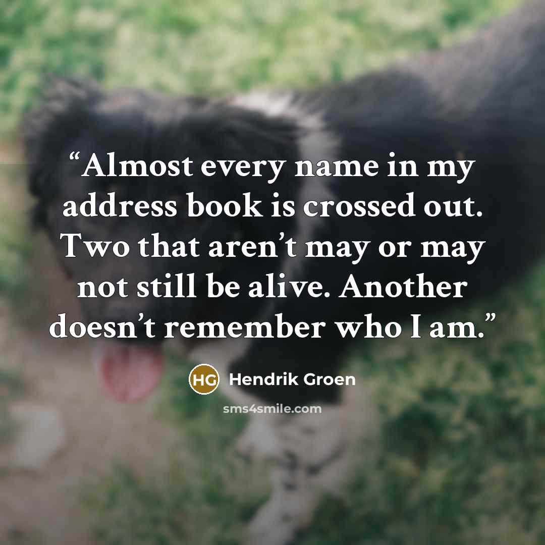 “Almost every name in my address book is crossed out. Two that aren’t may or may not still be alive. Another doesn’t remember who I am.” quote by Hendrik Groen