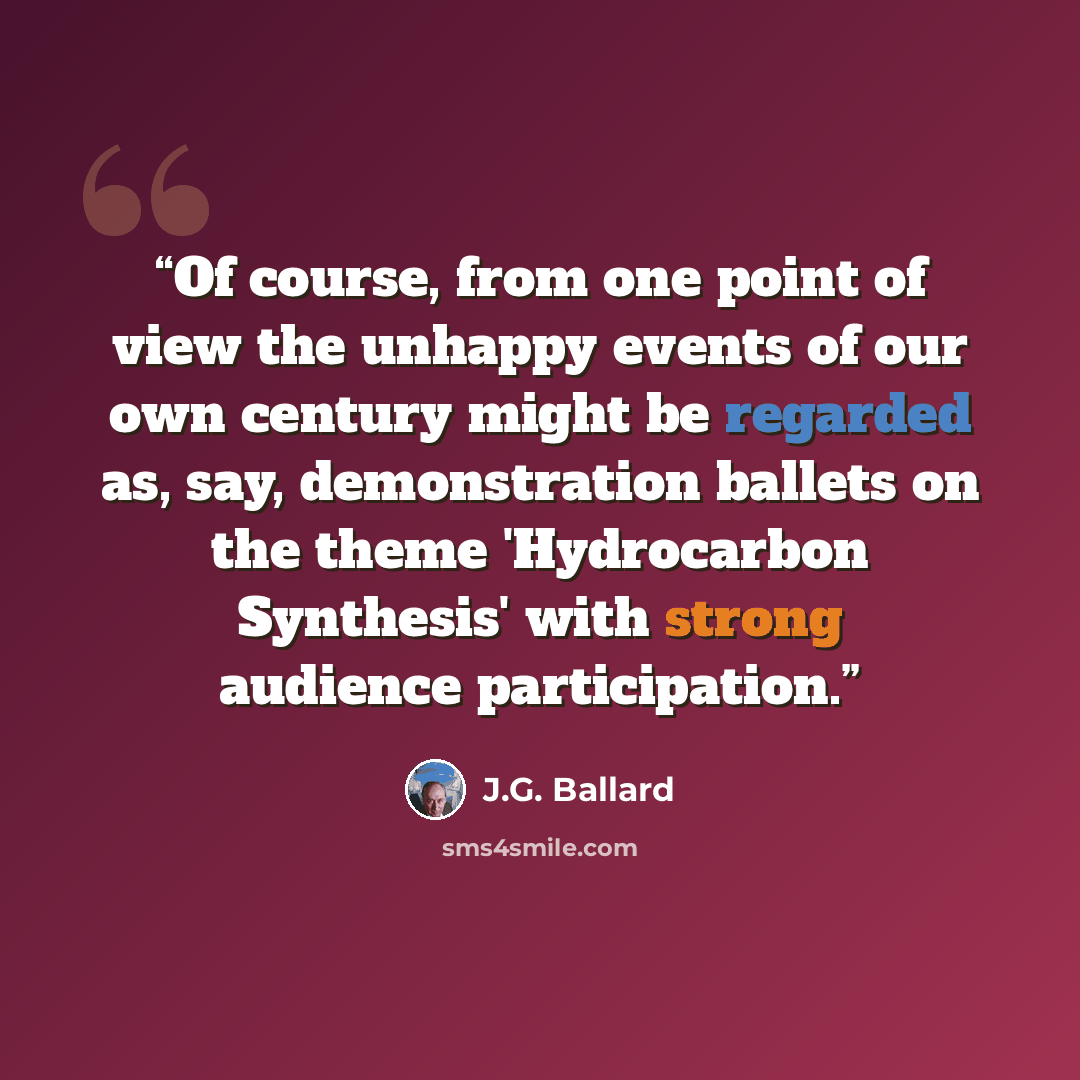 “Of course, from one point of view the unhappy events of our own century might be regarded as, say, demonstration ballets on the theme 'Hydrocarbon Synthesis' with strong audience participation.” quote by J.G. Ballard