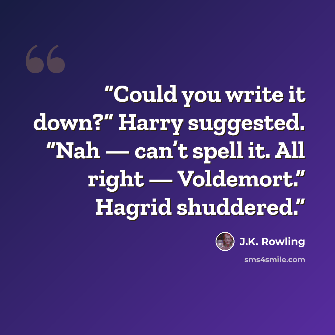 “Could you write it down?” Harry suggested. “Nah — can’t spell it. All right — Voldemort.” Hagrid shuddered.” quote by J.K. Rowling