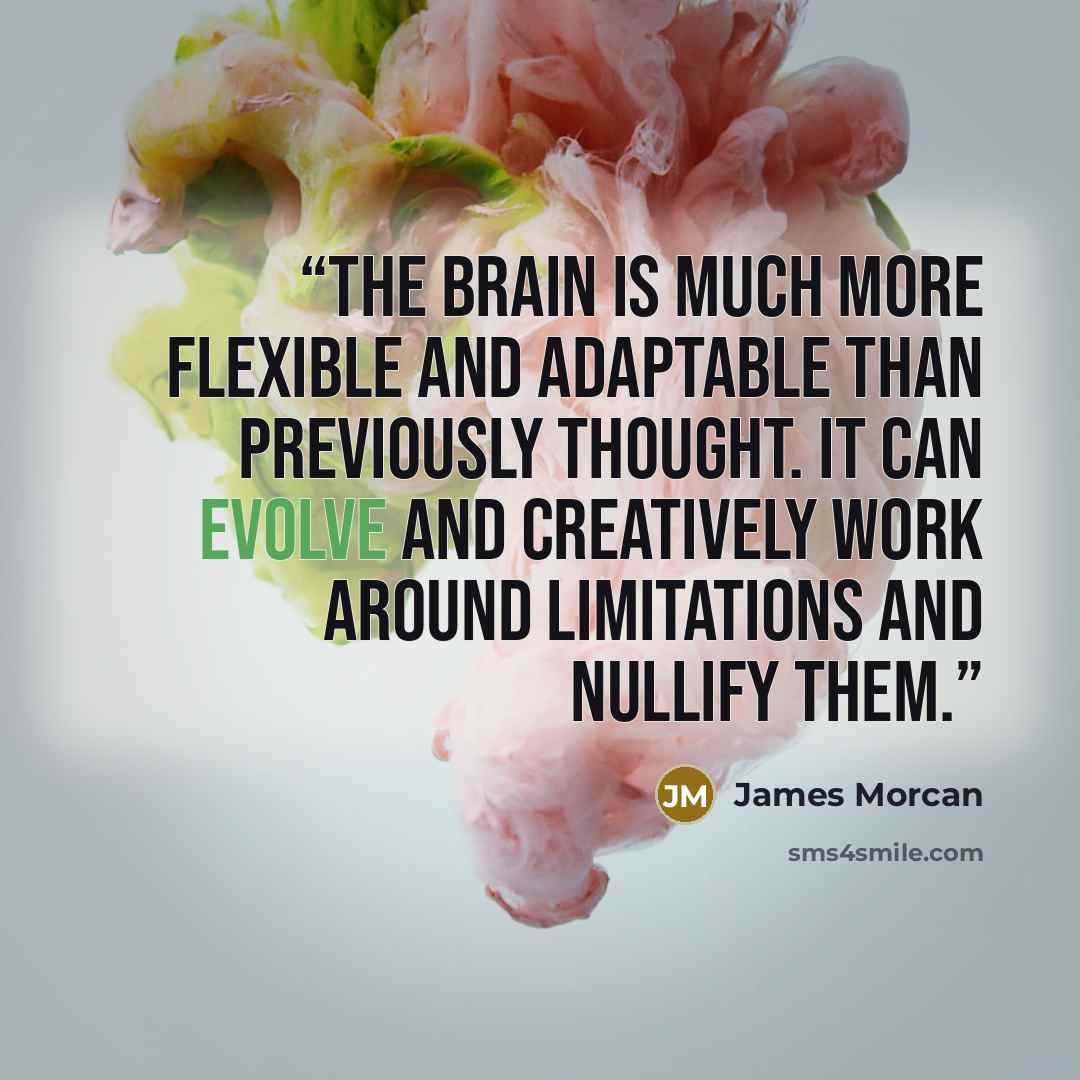 “The brain is much more flexible and adaptable than previously thought. It can evolve and creatively work around limitations and nullify them.” quote by James Morcan