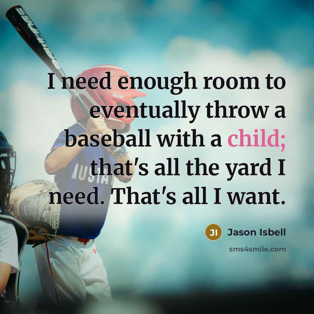 “I need enough room to eventually throw a baseball with a child; that's all the yard I need. That's all I want.” quote by Jason Isbell