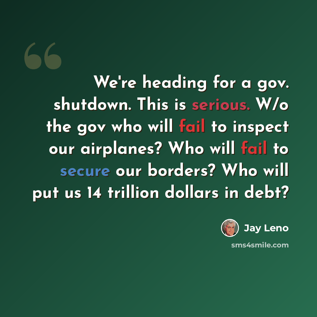 “We're heading for a gov. shutdown. This is serious. W/o the gov who will fail to inspect our airplanes? Who will fail to secure our borders? Who will put us 14 trillion dollars in debt?” quote by Jay Leno