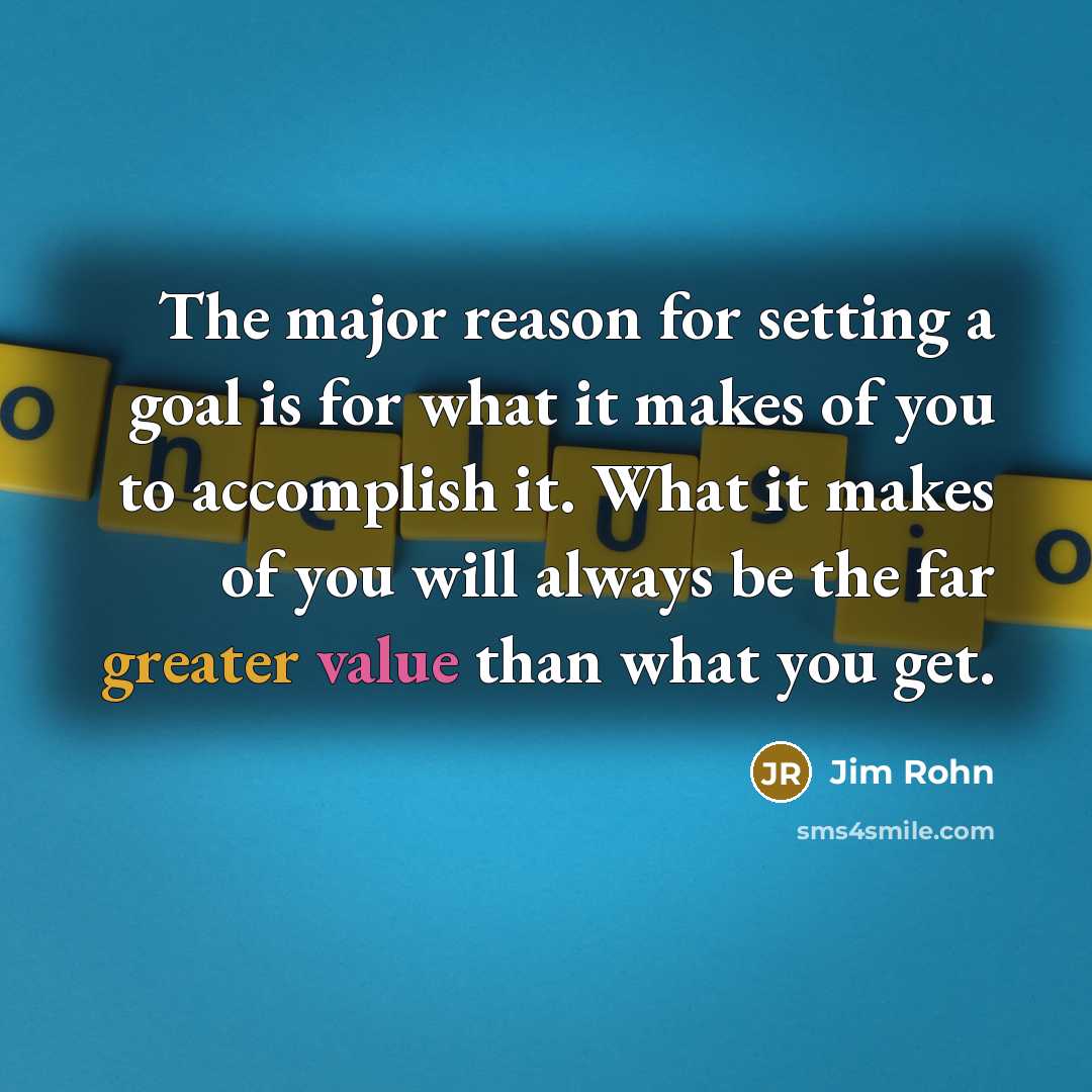 “The major reason for setting a goal is for what it makes of you to accomplish it. What it makes of you will always be the far greater value than what you get.” quote by Jim Rohn
