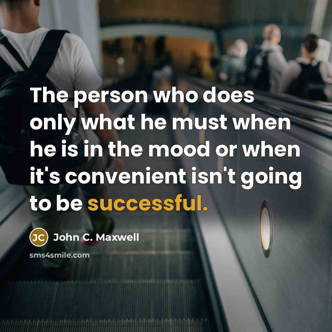 “The person who does only what he must when he is in the mood or when it's convenient isn't going to be successful.” quote by John C. Maxwell