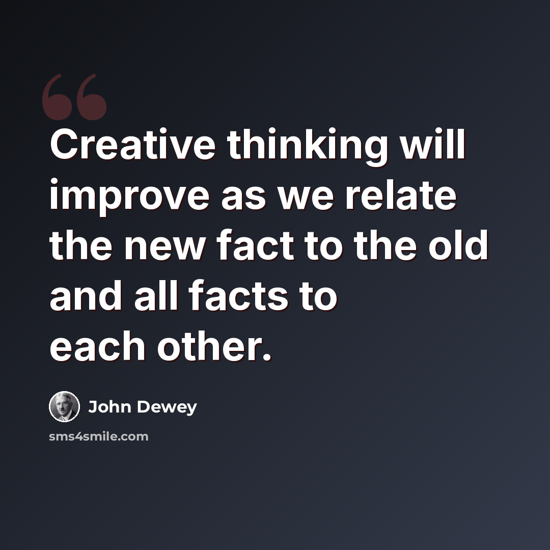 “Creative thinking will improve as we relate the new fact to the old and all facts to each other.” quote by John Dewey