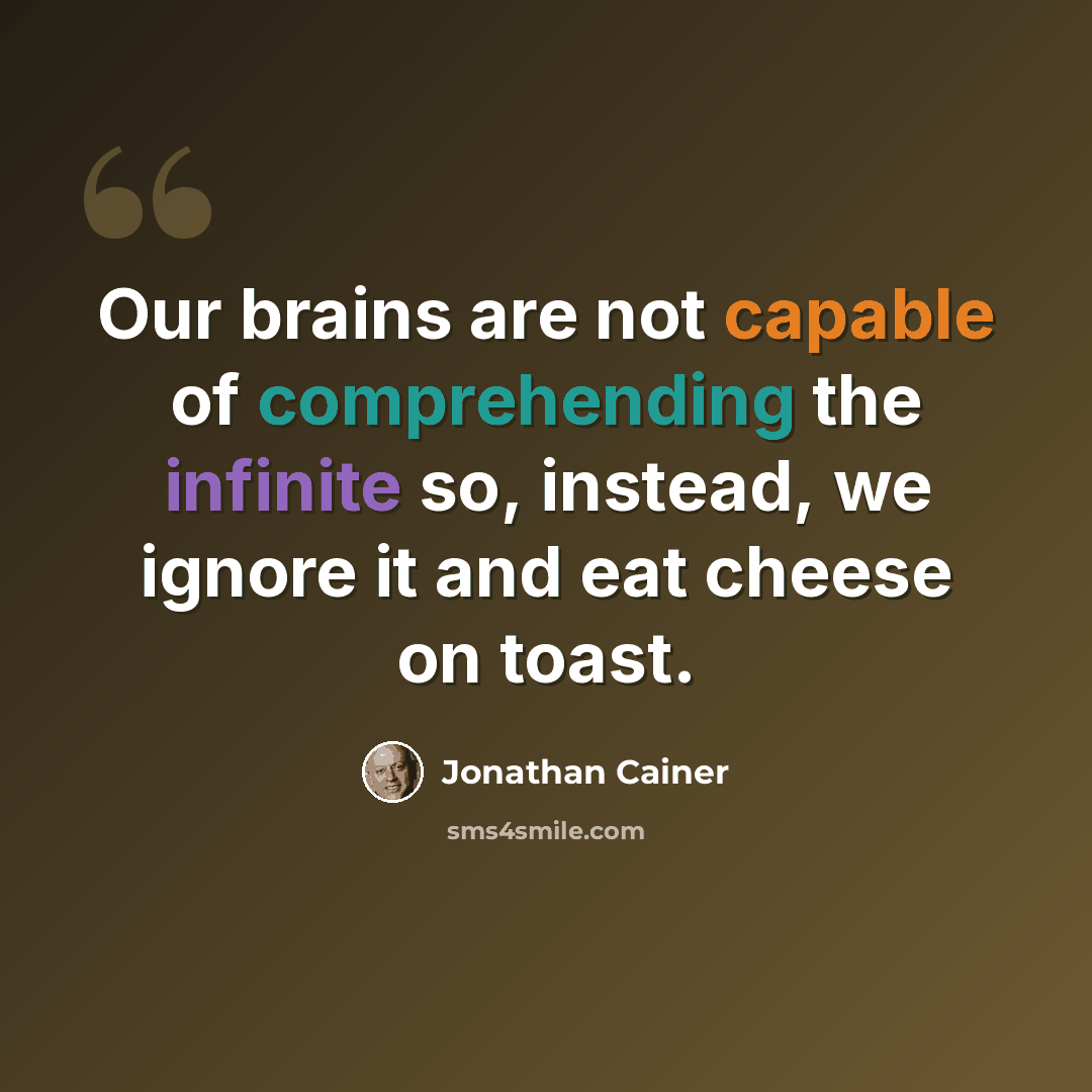 “Our brains are not capable of comprehending the infinite so, instead, we ignore it and eat cheese on toast.” quote by Jonathan Cainer