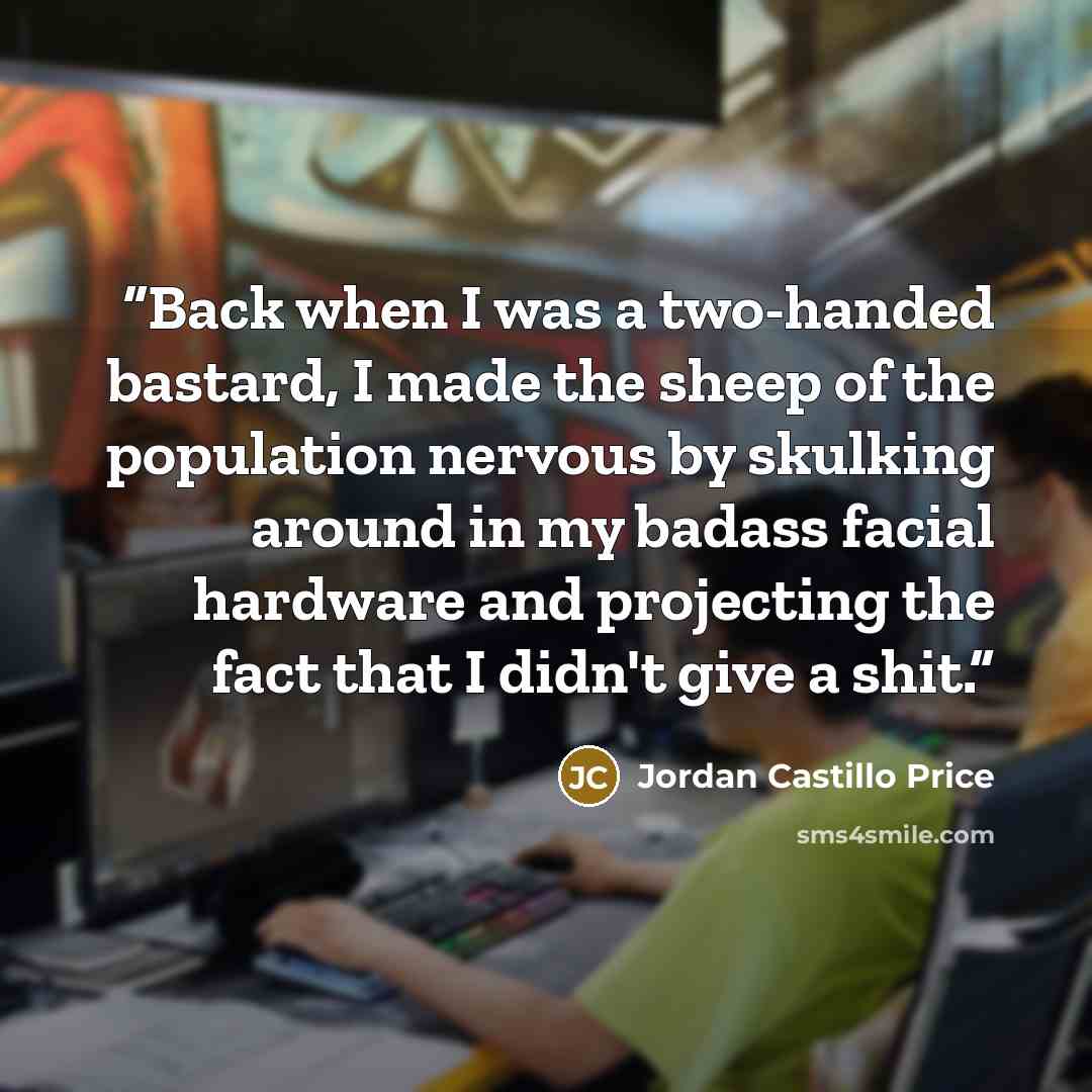 “Back when I was a two-handed bastard, I made the sheep of the population nervous by skulking around in my badass facial hardware and projecting the fact that I didn't give a shit.” quote by Jordan Castillo Price