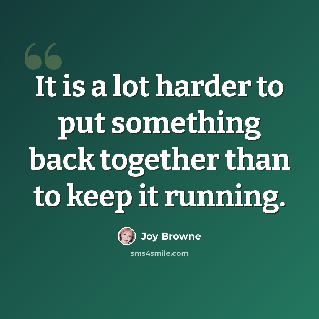 “It is a lot harder to put something back together than to keep it running.” quote by Joy Browne