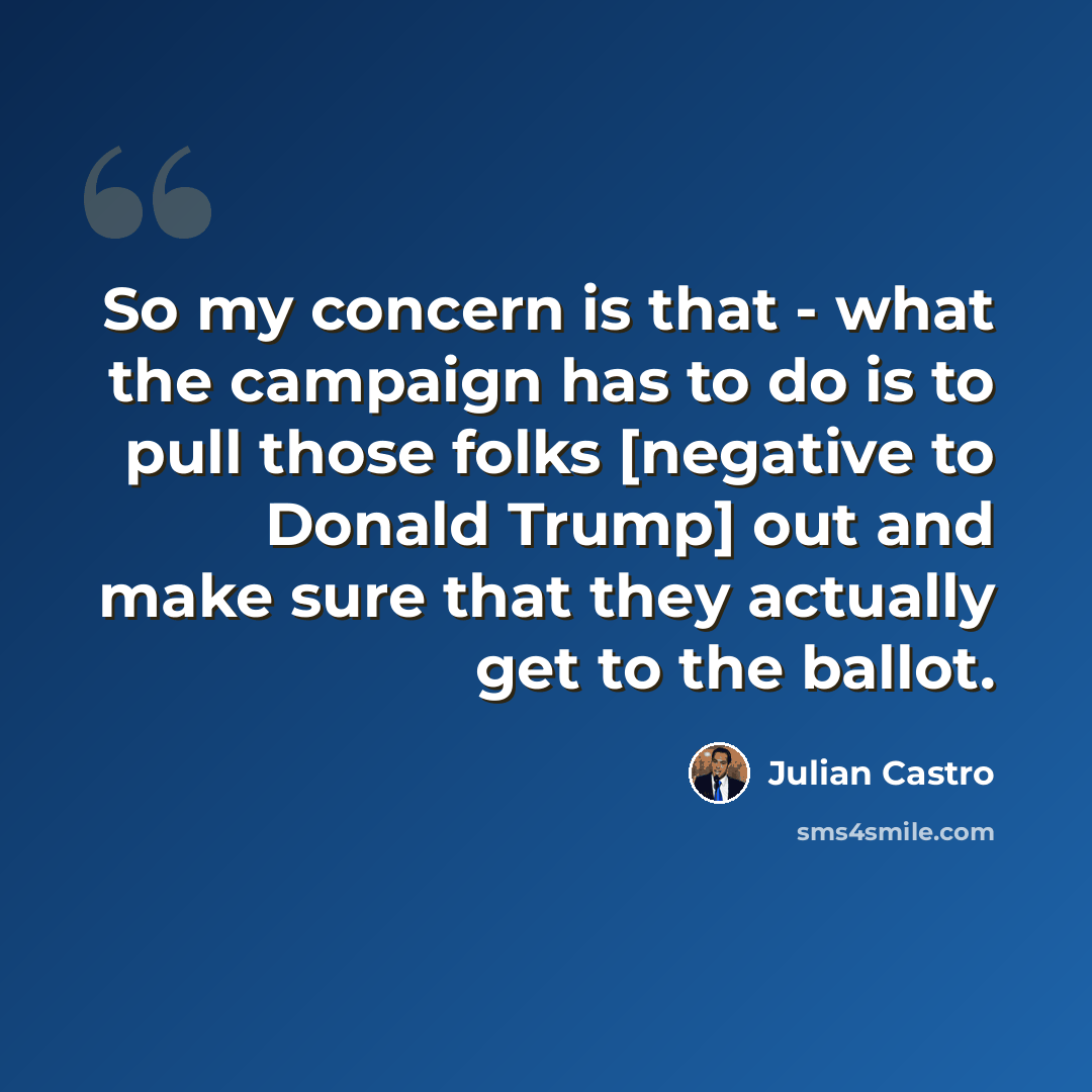 “So my concern is that - what the campaign has to do is to pull those folks [negative to Donald Trump] out and make sure that they actually get to the ballot.” quote by Julian Castro