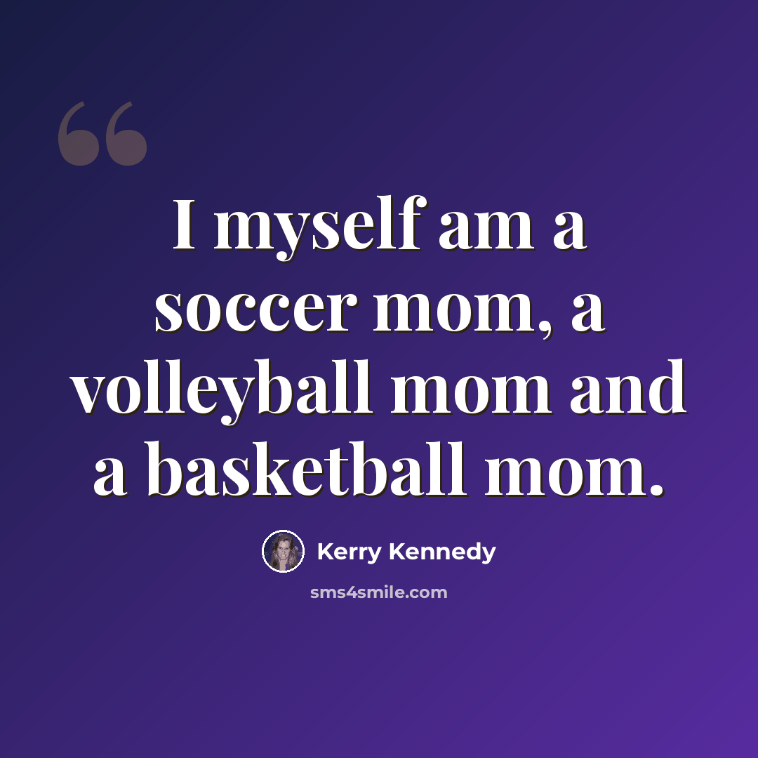 “I myself am a soccer mom, a volleyball mom and a basketball mom.” quote by Kerry Kennedy