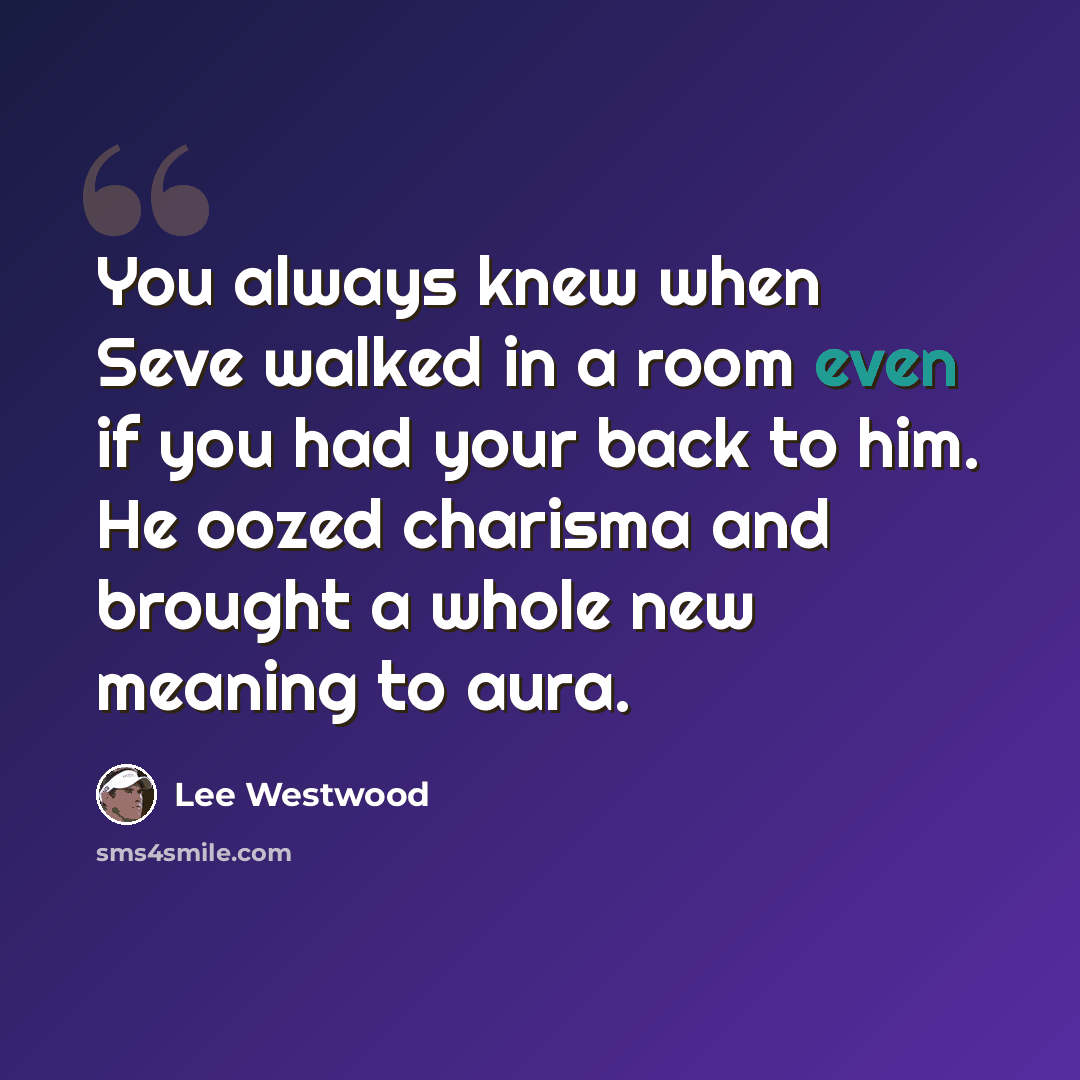 “You always knew when Seve walked in a room even if you had your back to him. He oozed charisma and brought a whole new meaning to aura.” quote by Lee Westwood