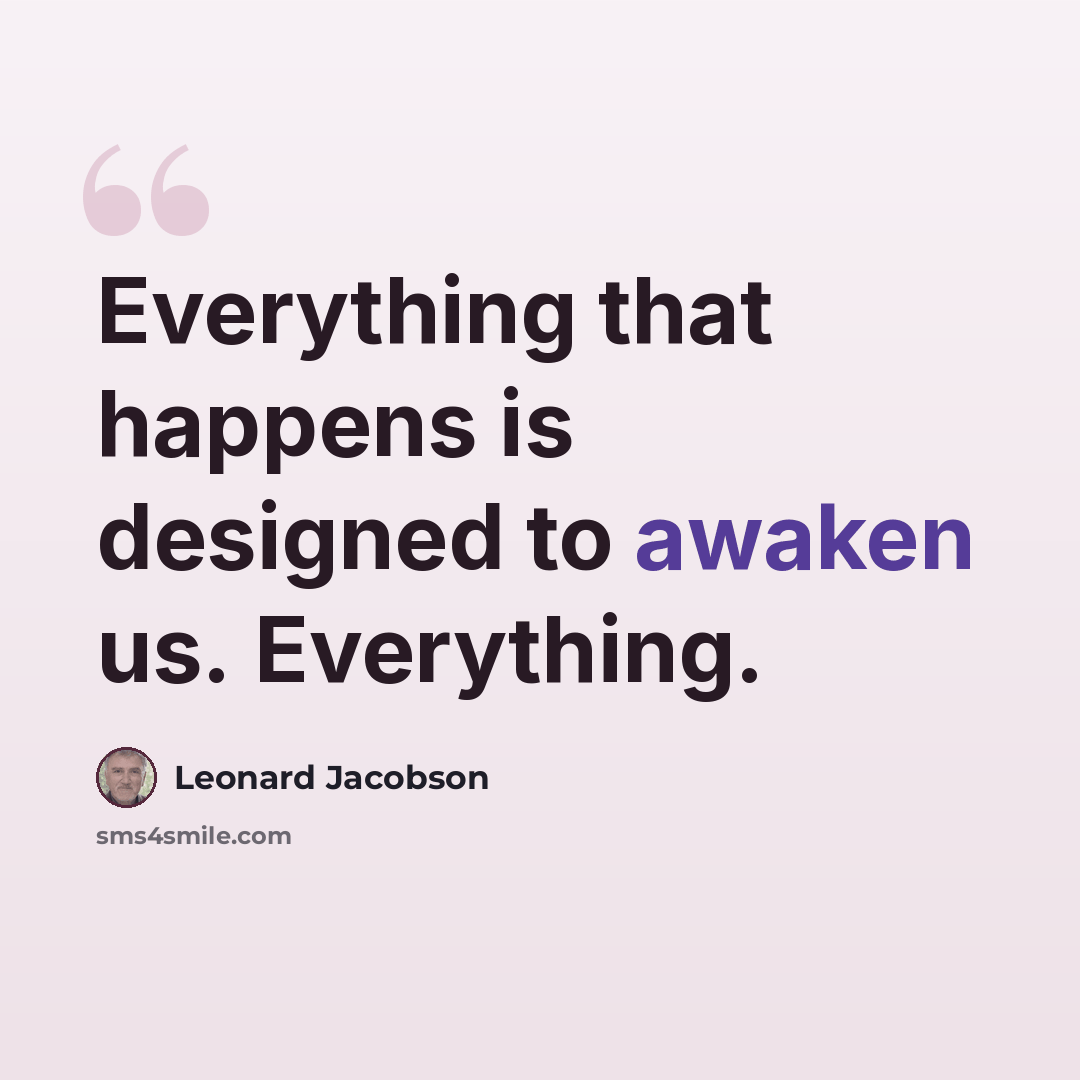 “Everything that happens is designed to awaken us. Everything.” quote by Leonard Jacobson