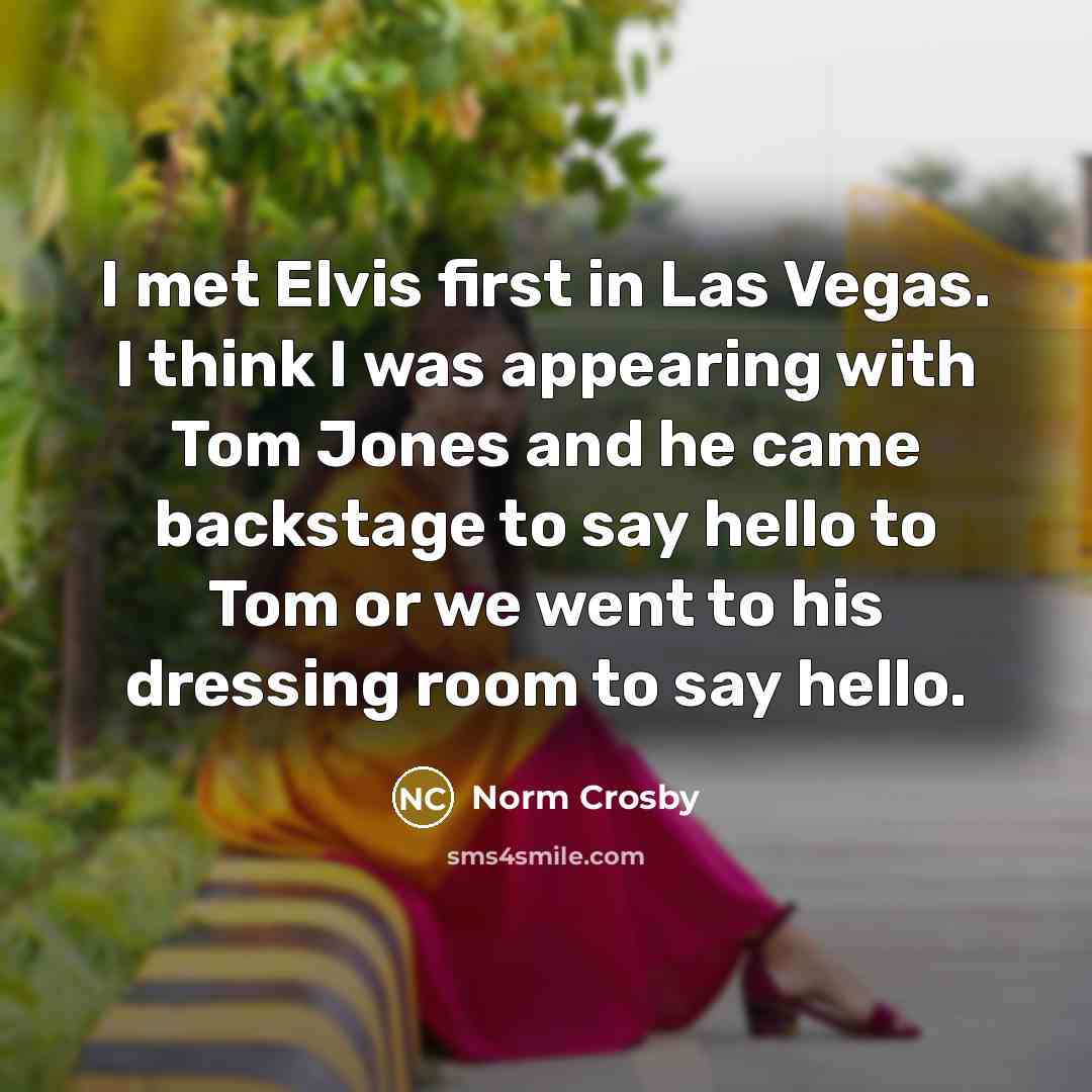 “I met Elvis first in Las Vegas. I think I was appearing with Tom Jones and he came backstage to say hello to Tom or we went to his dressing room to say hello.” quote by Norm Crosby