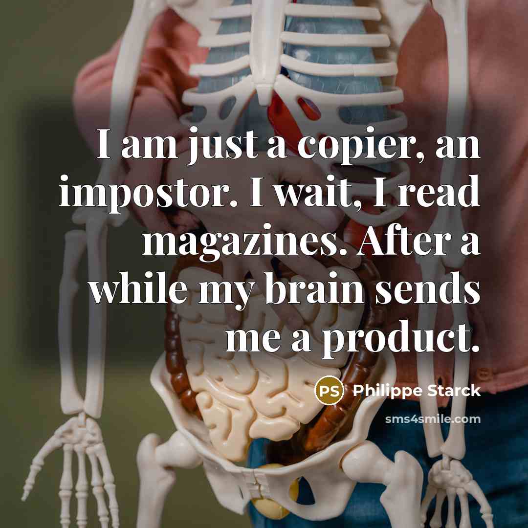 “I am just a copier, an impostor. I wait, I read magazines. After a while my brain sends me a product.” quote by Philippe Starck