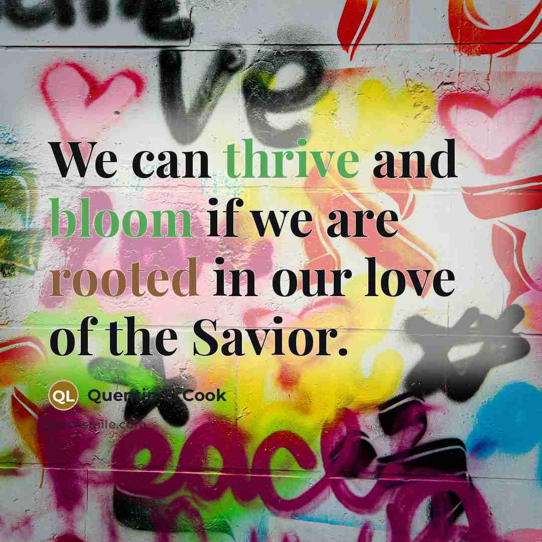 “We can thrive and bloom if we are rooted in our love of the Savior.” quote by Quentin L. Cook