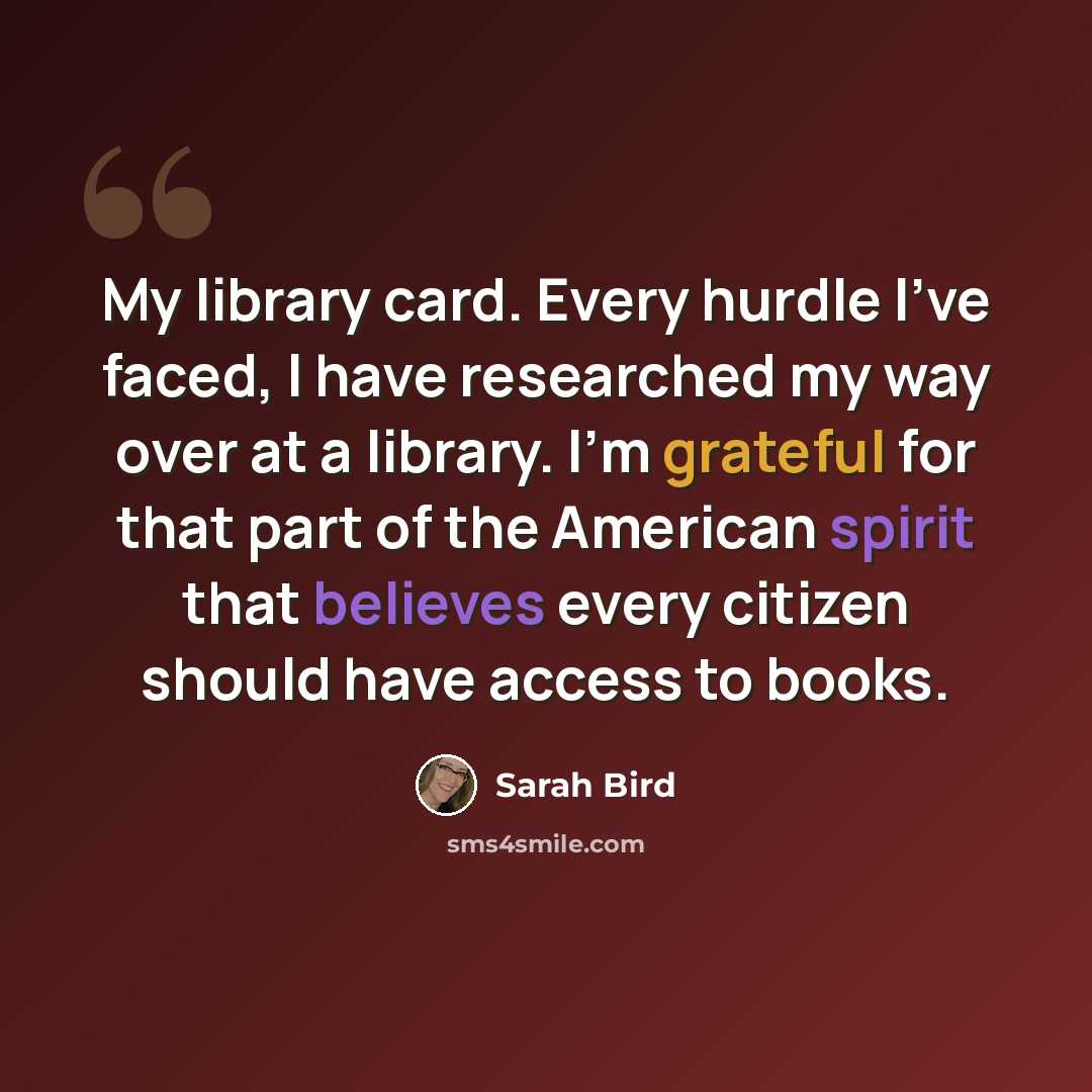 “My library card. Every hurdle I've faced, I have researched my way over at a library. I'm grateful for that part of the American spirit that believes every citizen should have access to books.” quote by Sarah Bird