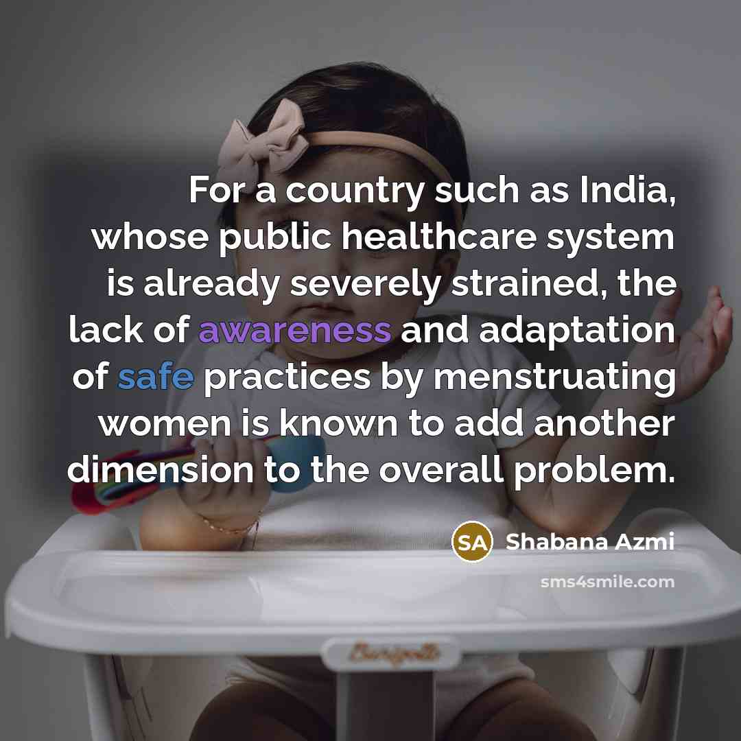 “For a country such as India, whose public healthcare system is already severely strained, the lack of awareness and adaptation of safe practices by menstruating women is known to add another dimension to the overall problem.” quote by Shabana Azmi