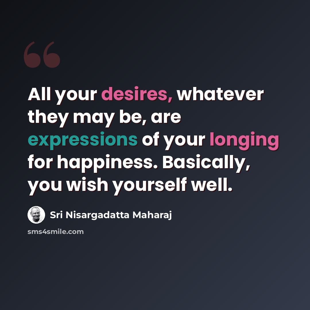 “All your desires, whatever they may be, are expressions of your longing for happiness. Basically, you wish yourself well.” quote by Sri Nisargadatta Maharaj