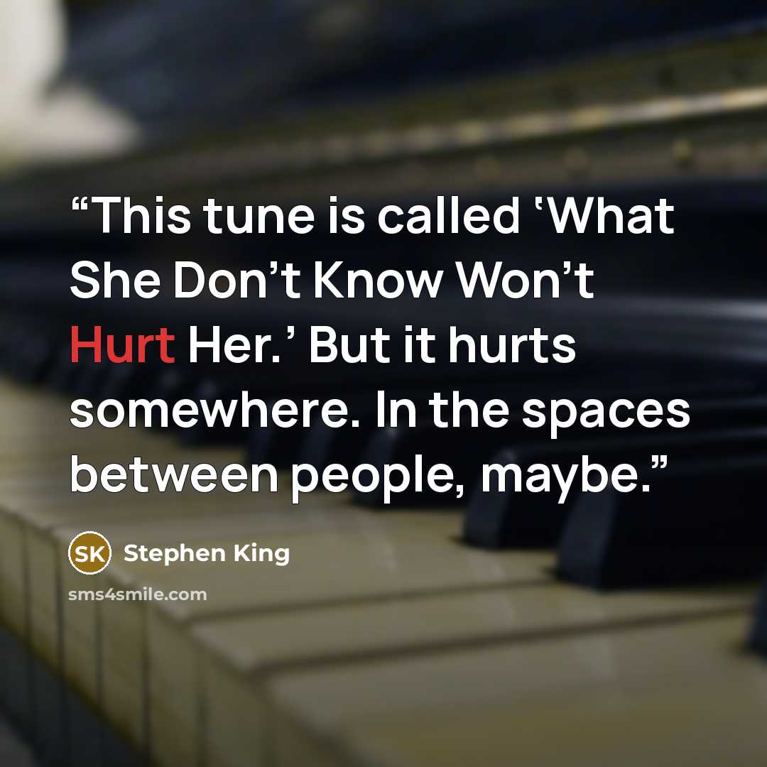 “This tune is called ‘What She Don’t Know Won’t Hurt Her.’ But it hurts somewhere. In the spaces between people, maybe.” quote by Stephen King