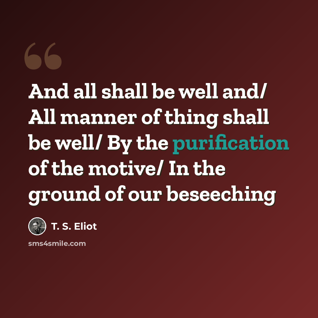 “And all shall be well and/ All manner of thing shall be well/ By the purification of the motive/ In the ground of our beseeching” quote by T. S. Eliot