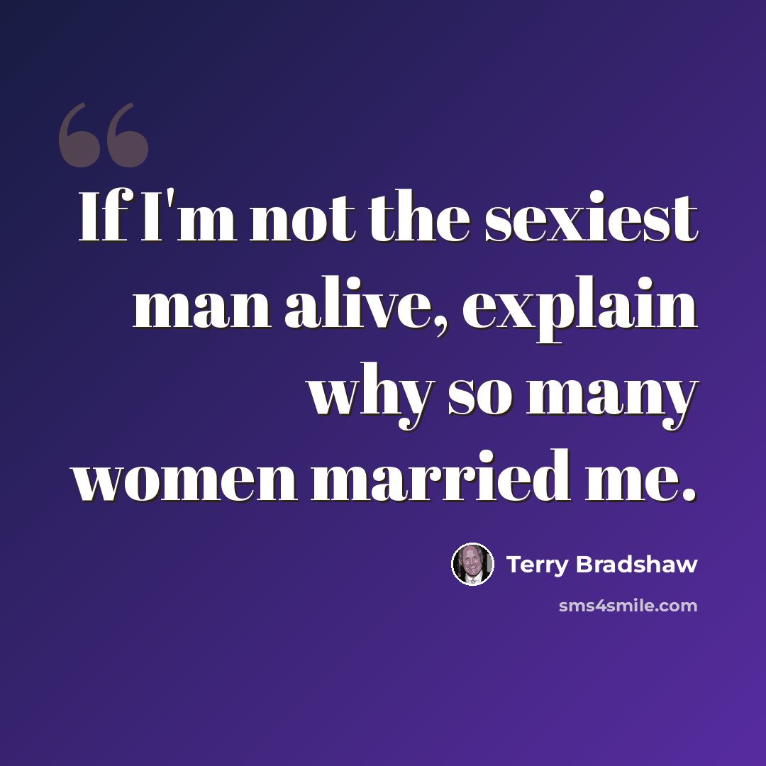 “If I'm not the sexiest man alive, explain why so many women married me.” quote by Terry Bradshaw