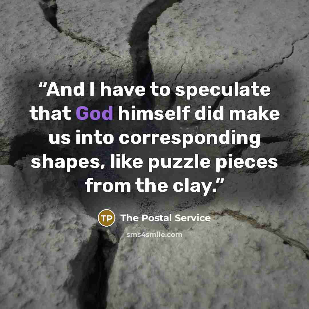 “And I have to speculate that God himself did make us into corresponding shapes, like puzzle pieces from the clay.” quote by The Postal Service
