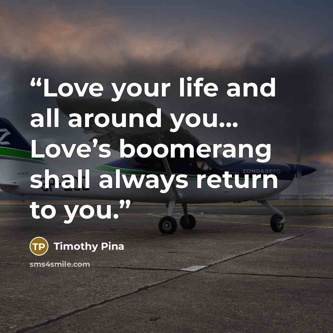 “Love your life and all around you... Love’s boomerang shall always return to you.” quote by Timothy Pina