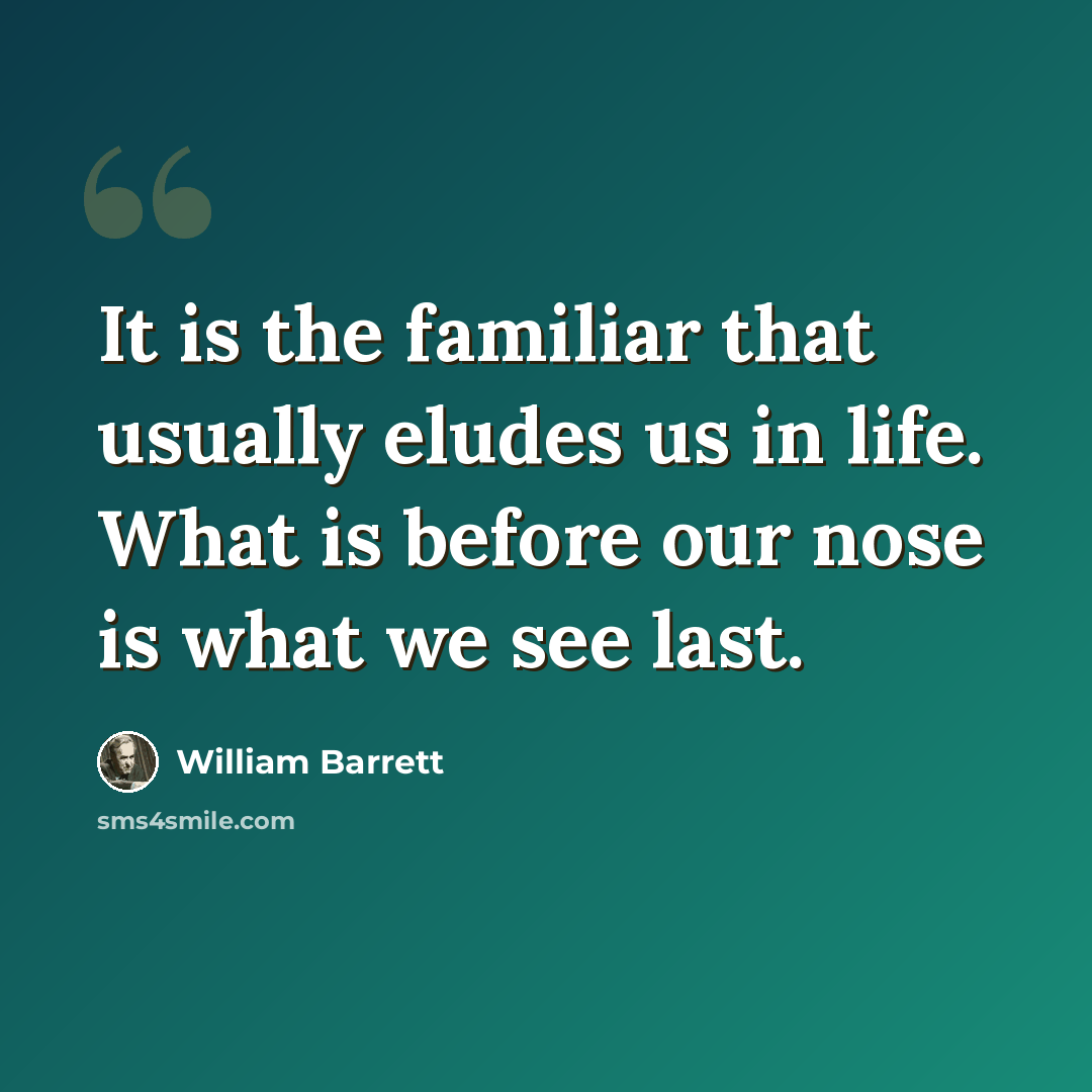 “It is the familiar that usually eludes us in life. What is before our nose is what we see last.” quote by William Barrett