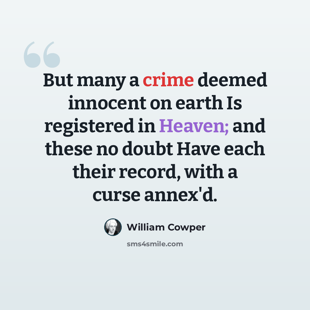 “But many a crime deemed innocent on earth Is registered in Heaven; and these no doubt Have each their record, with a curse annex'd.” quote by William Cowper