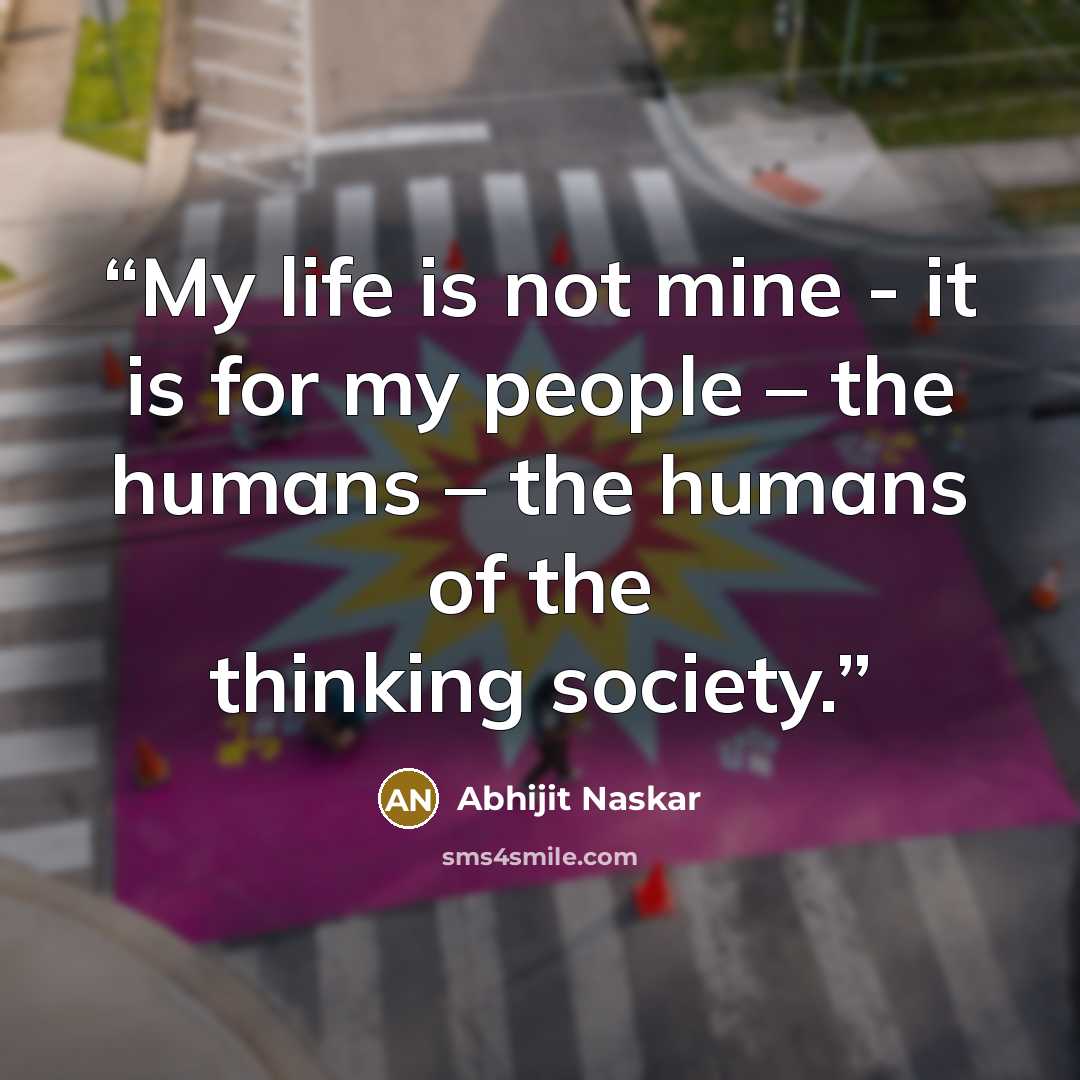 “My life is not mine - it is for my people – the humans – the humans of the thinking society.” quote by Abhijit Naskar