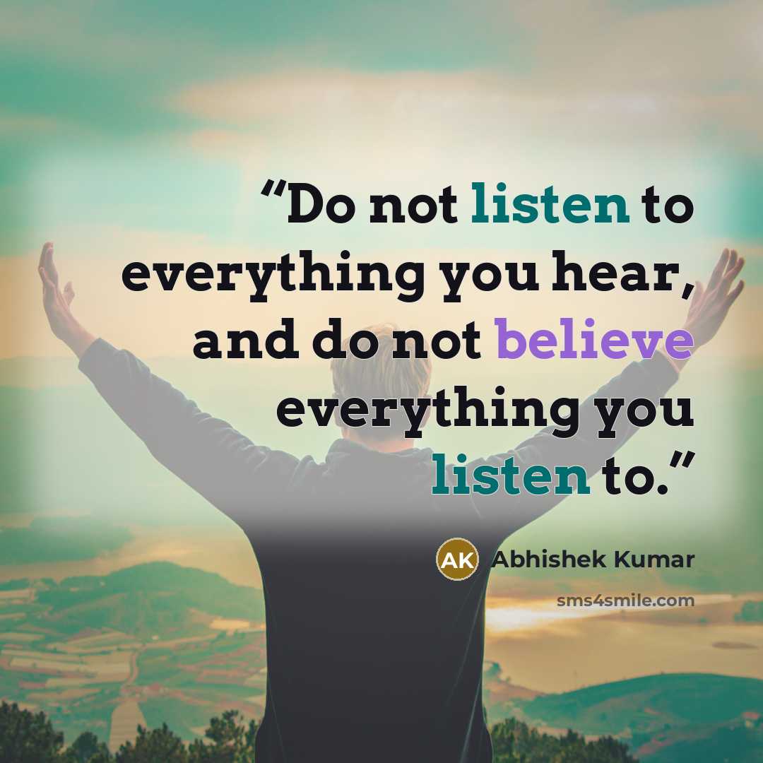 “Do not listen to everything you hear, and do not believe everything you listen to.” quote by Abhishek Kumar