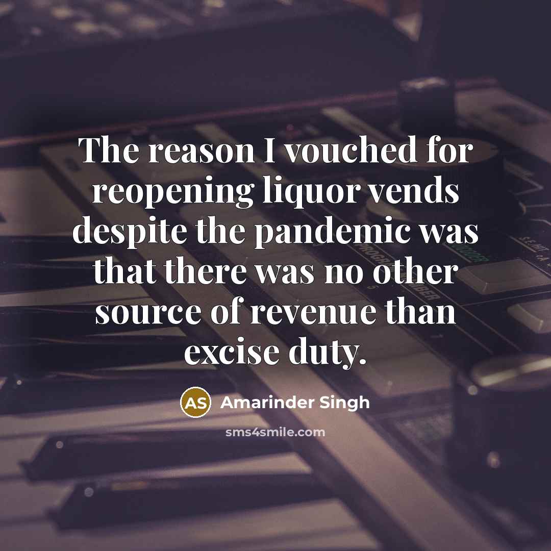 “The reason I vouched for reopening liquor vends despite the pandemic was that there was no other source of revenue than excise duty.” quote by Amarinder Singh
