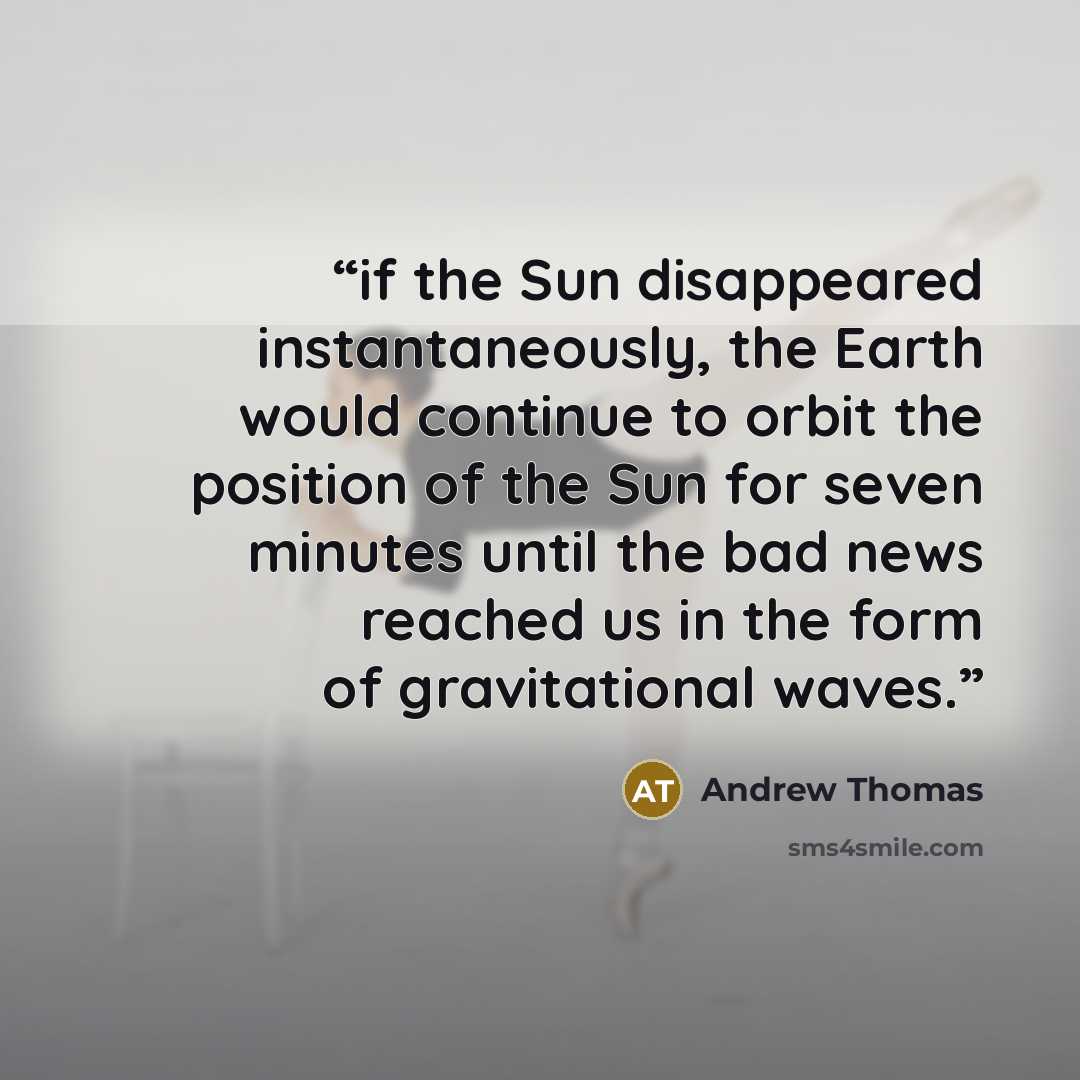 “if the Sun disappeared instantaneously, the Earth would continue to orbit the position of the Sun for seven minutes until the bad news reached us in the form of gravitational waves.” quote by Andrew Thomas